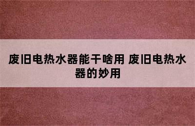 废旧电热水器能干啥用 废旧电热水器的妙用